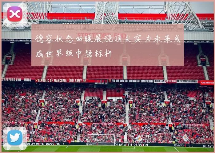 德容状态回暖展现顶尖实力未来或成世界级中场标杆