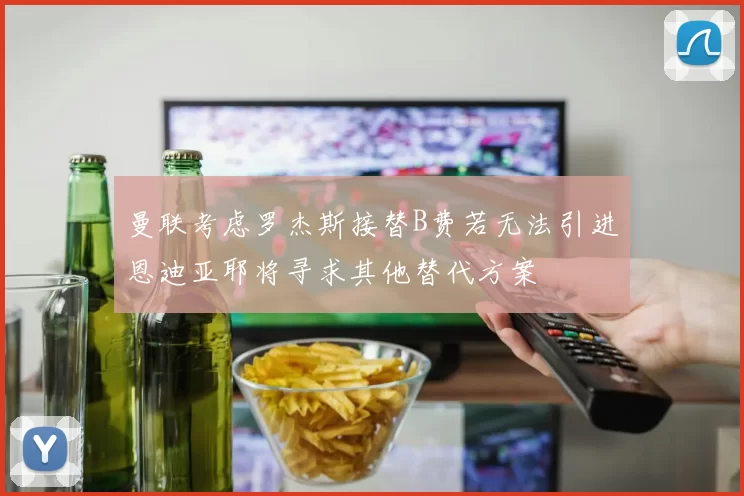 曼联考虑罗杰斯接替B费若无法引进恩迪亚耶将寻求其他替代方案