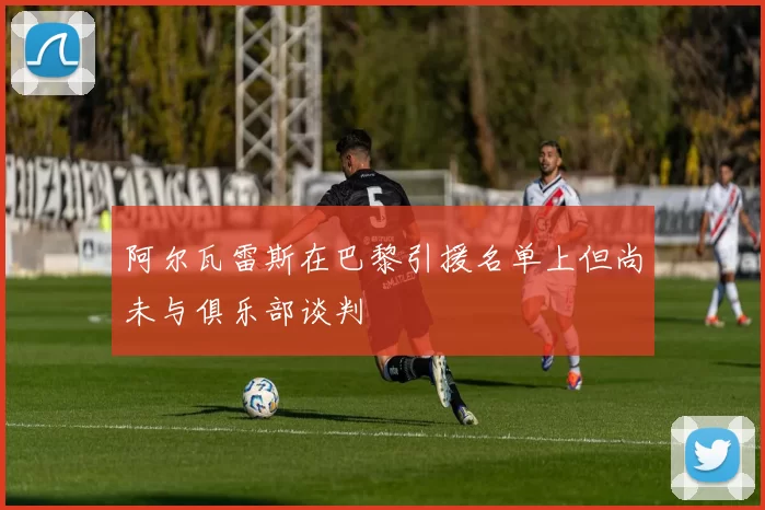 阿尔瓦雷斯在巴黎引援名单上但尚未与俱乐部谈判