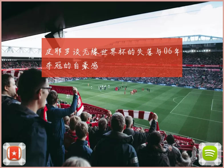 皮耶罗谈无缘世界杯的失落与06年夺冠的自豪感