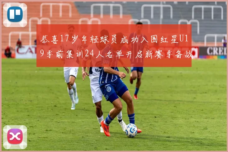 恭喜17岁年轻球员成功入围红星U19季前集训24人名单开启新赛季备战之旅