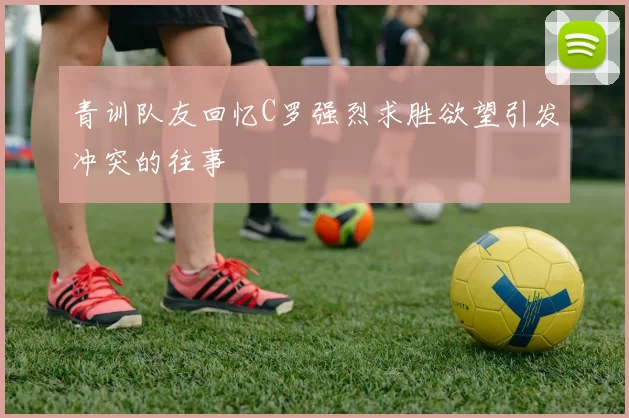 青训队友回忆C罗强烈求胜欲望引发冲突的往事