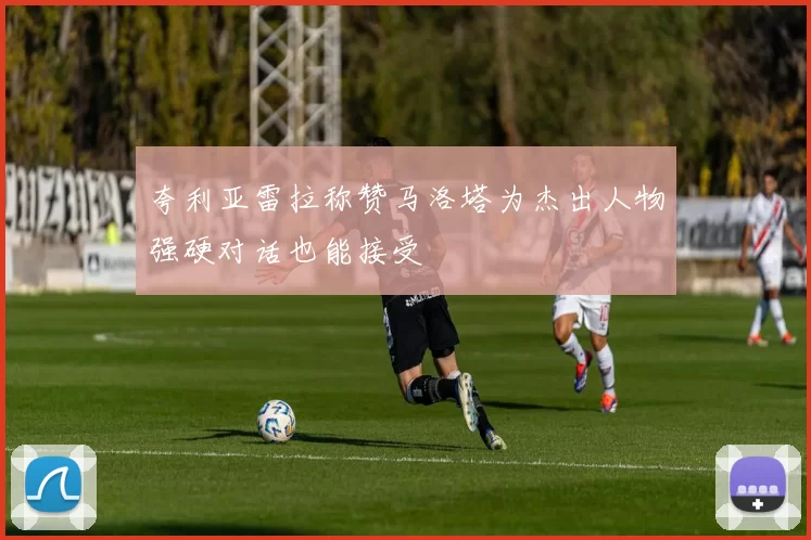 夸利亚雷拉称赞马洛塔为杰出人物强硬对话也能接受