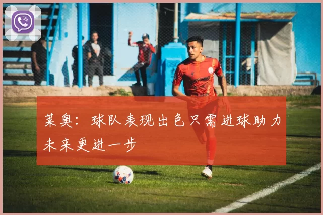 莱奥：球队表现出色只需进球助力未来更进一步