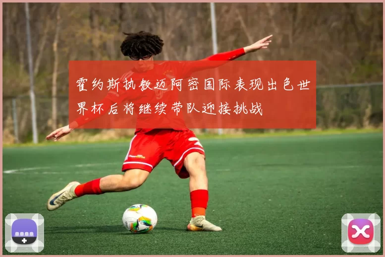 霍约斯执教迈阿密国际表现出色世界杯后将继续带队迎接挑战