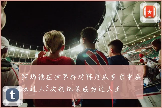 阿玛德在世界杯对阵厄瓜多尔中成功过人5次创纪录成为过人王