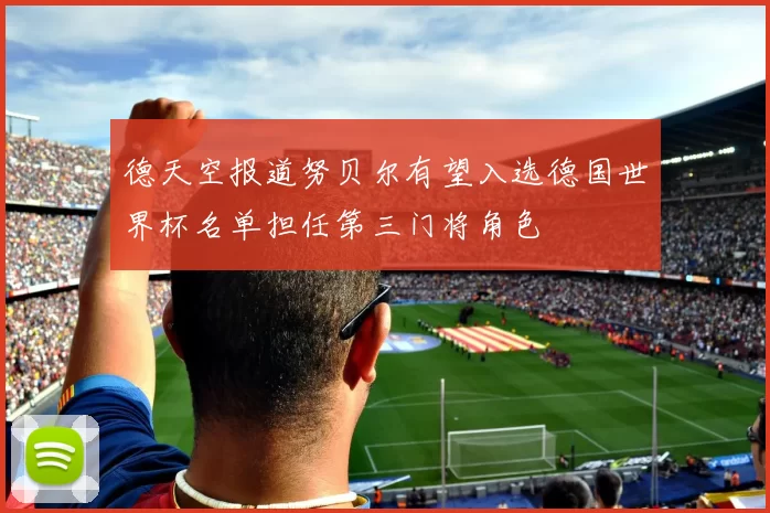 德天空报道努贝尔有望入选德国世界杯名单担任第三门将角色