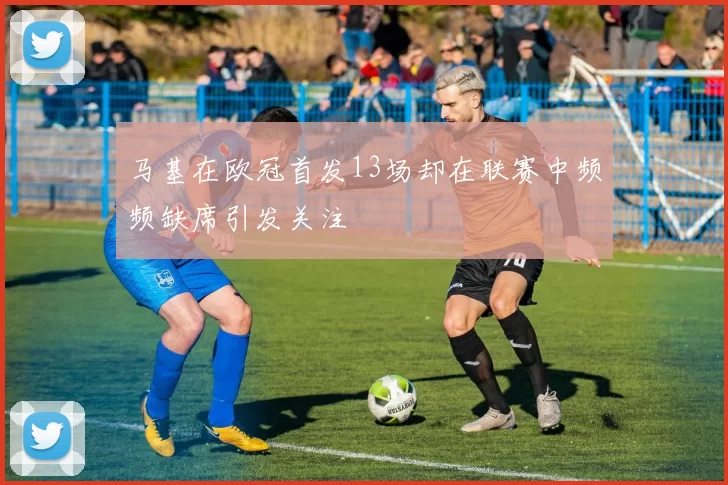 马基在欧冠首发13场却在联赛中频频缺席引发关注