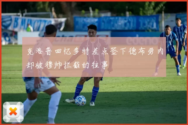 克洛普回忆多特差点签下德布劳内却被穆帅拦截的往事