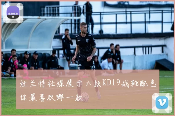 杜兰特社媒展示六款KD19战靴配色你最喜欢哪一款