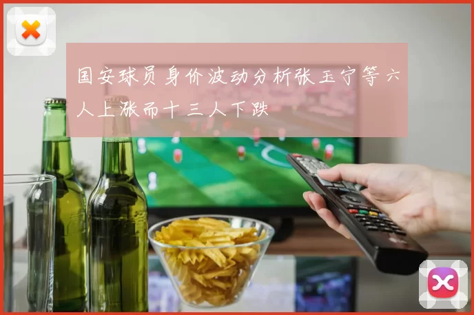国安球员身价波动分析张玉宁等六人上涨而十三人下跌