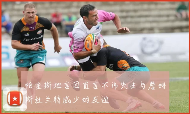 帕金斯坦言因直言不讳失去与詹姆斯杜兰特威少的友谊