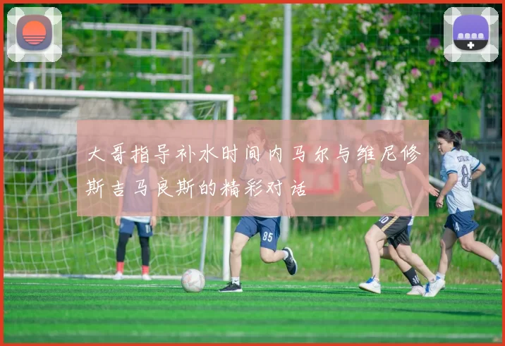 大哥指导补水时间内马尔与维尼修斯吉马良斯的精彩对话