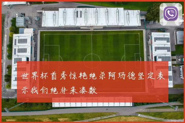 世界杯首秀惊艳绝杀阿玛德坚定表示我们绝非来凑数