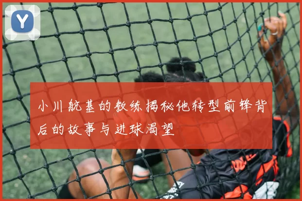 小川航基的教练揭秘他转型前锋背后的故事与进球渴望