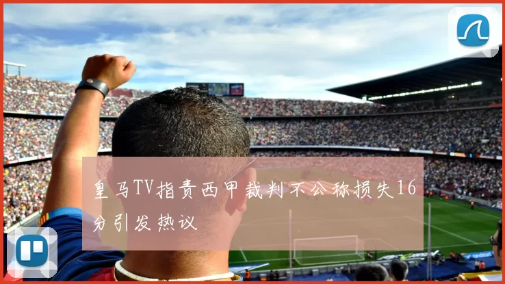 皇马TV指责西甲裁判不公称损失16分引发热议