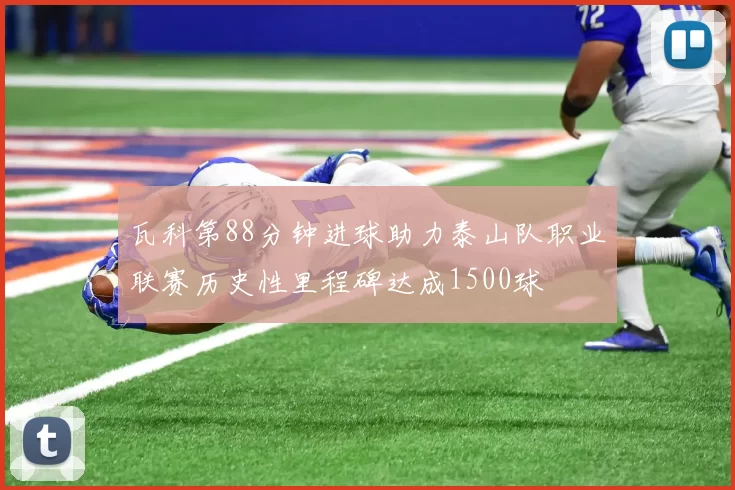 瓦科第88分钟进球助力泰山队职业联赛历史性里程碑达成1500球
