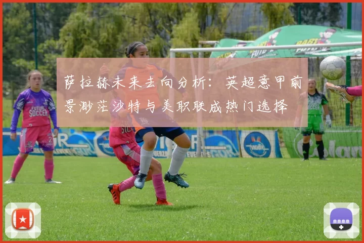 萨拉赫未来去向分析：英超意甲前景渺茫沙特与美职联成热门选择