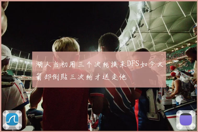 湖人当初用三个次轮换来DFS如今火箭却倒贴三次轮才送走他