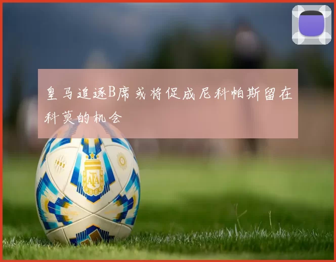 皇马追逐B席或将促成尼科帕斯留在科莫的机会