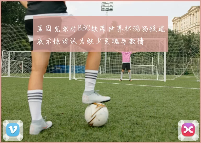 莱因克尔对BBC缺席世界杯现场报道表示惊讶认为缺少灵魂与激情
