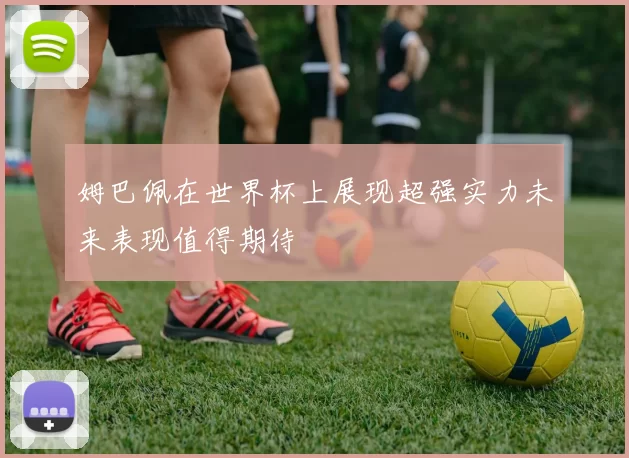 姆巴佩在世界杯上展现超强实力未来表现值得期待