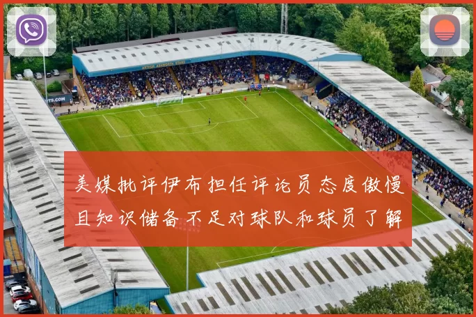 美媒批评伊布担任评论员态度傲慢且知识储备不足对球队和球员了解有限