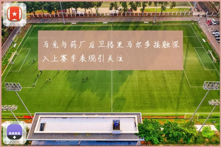 马竞与药厂后卫格里马尔多接触深入上赛季表现引关注