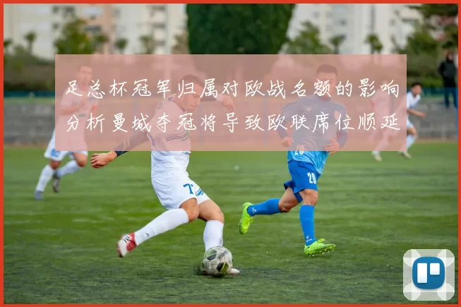 足总杯冠军归属对欧战名额的影响分析曼城夺冠将导致欧联席位顺延
