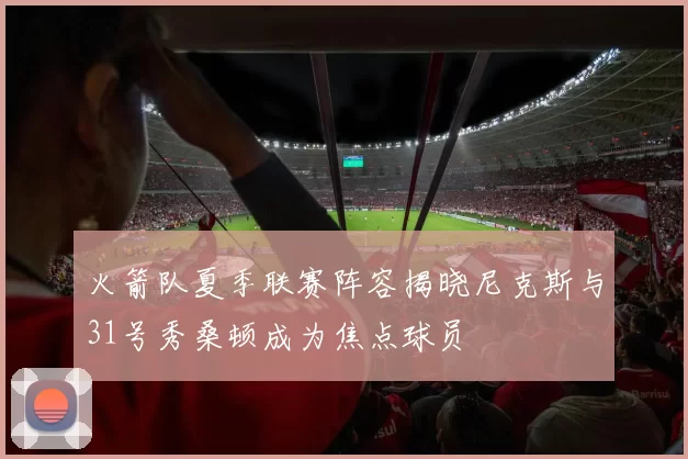 火箭队夏季联赛阵容揭晓尼克斯与31号秀桑顿成为焦点球员