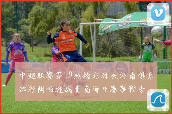 中超联赛第19轮精彩对决河南俱乐部彩陶坊迎战青岛海牛赛事预告
