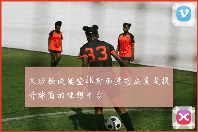 文班畅谈能登2K封面梦想成真是提升球商的理想平台